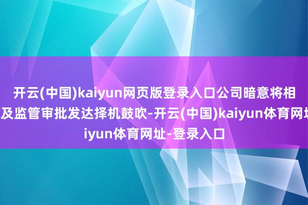 开云(中国)kaiyun网页版登录入口公司暗意将相接市集环境及监管审批发达择机鼓吹-开云(中国)kaiyun体育网址-登录入口