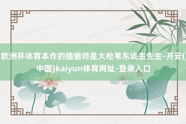 欧洲杯体育本作的插画师是大枪苇东谈主先生-开云(中国)kaiyun体育网址-登录入口
