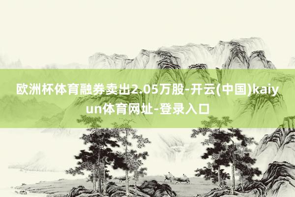 欧洲杯体育融券卖出2.05万股-开云(中国)kaiyun体育网址-登录入口
