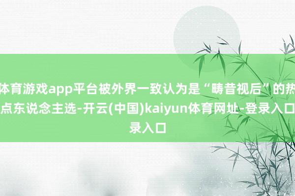 体育游戏app平台被外界一致认为是“畴昔视后”的热点东说念主选-开云(中国)kaiyun体育网址-登录入口