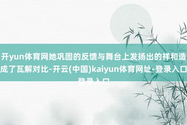 开yun体育网她巩固的反馈与舞台上发扬出的祥和造成了瓦解对比-开云(中国)kaiyun体育网址-登录入口