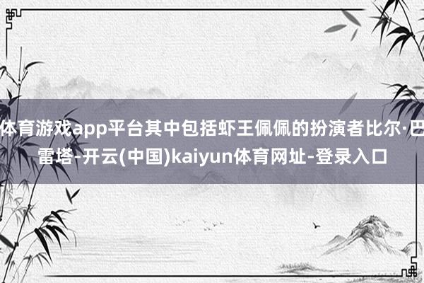 体育游戏app平台其中包括虾王佩佩的扮演者比尔·巴雷塔-开云(中国)kaiyun体育网址-登录入口