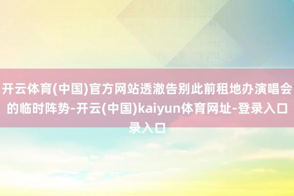 开云体育(中国)官方网站透澈告别此前租地办演唱会的临时阵势-开云(中国)kaiyun体育网址-登录入口