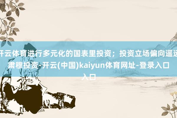 开云体育进行多元化的国表里投资;投资立场偏向遥远肃穆投资-开云(中国)kaiyun体育网址-登录入口