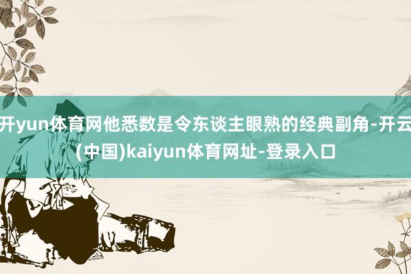 开yun体育网他悉数是令东谈主眼熟的经典副角-开云(中国)kaiyun体育网址-登录入口
