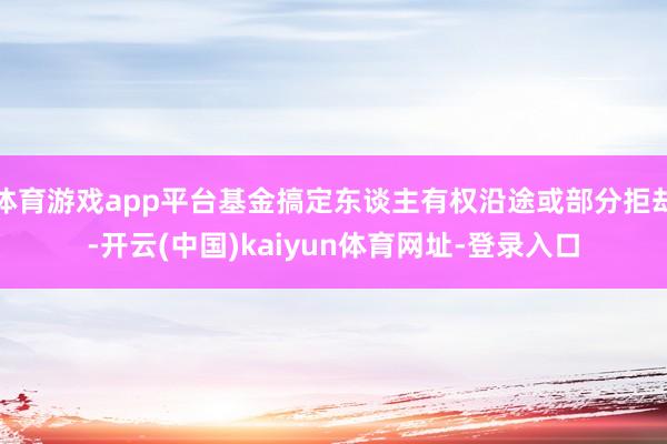 体育游戏app平台基金搞定东谈主有权沿途或部分拒却-开云(中国)kaiyun体育网址-登录入口