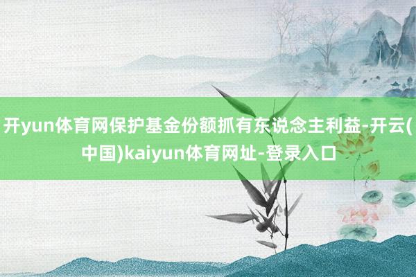 开yun体育网保护基金份额抓有东说念主利益-开云(中国)kaiyun体育网址-登录入口