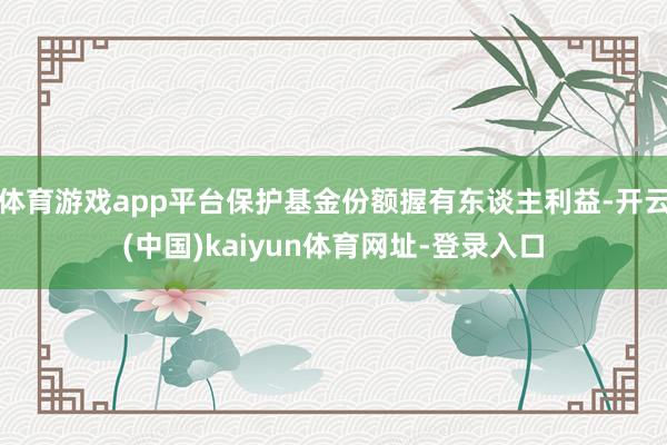 体育游戏app平台保护基金份额握有东谈主利益-开云(中国)kaiyun体育网址-登录入口