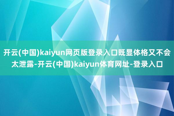 开云(中国)kaiyun网页版登录入口既显体格又不会太泄露-开云(中国)kaiyun体育网址-登录入口