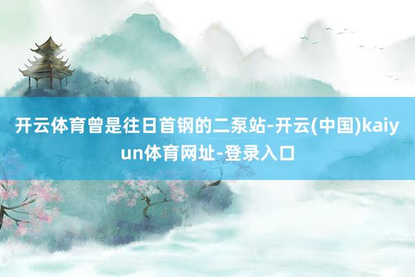 开云体育曾是往日首钢的二泵站-开云(中国)kaiyun体育网址-登录入口