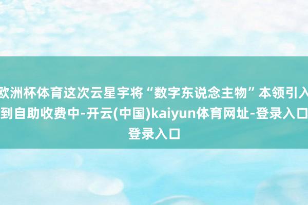 欧洲杯体育这次云星宇将“数字东说念主物”本领引入到自助收费中-开云(中国)kaiyun体育网址-登录入口