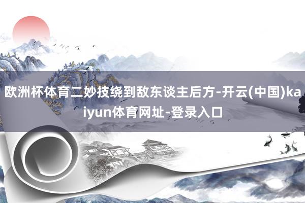 欧洲杯体育二妙技绕到敌东谈主后方-开云(中国)kaiyun体育网址-登录入口