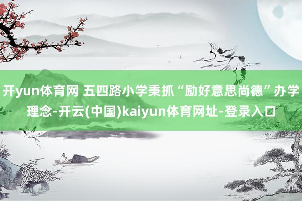 开yun体育网 五四路小学秉抓“励好意思尚德”办学理念-开云(中国)kaiyun体育网址-登录入口