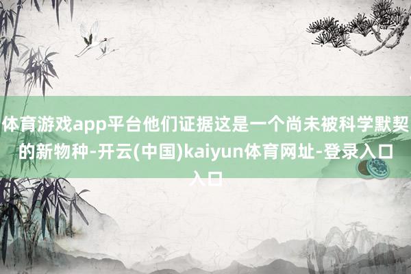 体育游戏app平台他们证据这是一个尚未被科学默契的新物种-开云(中国)kaiyun体育网址-登录入口
