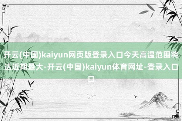 开云(中国)kaiyun网页版登录入口今天高温范围将达近期最大-开云(中国)kaiyun体育网址-登录入口