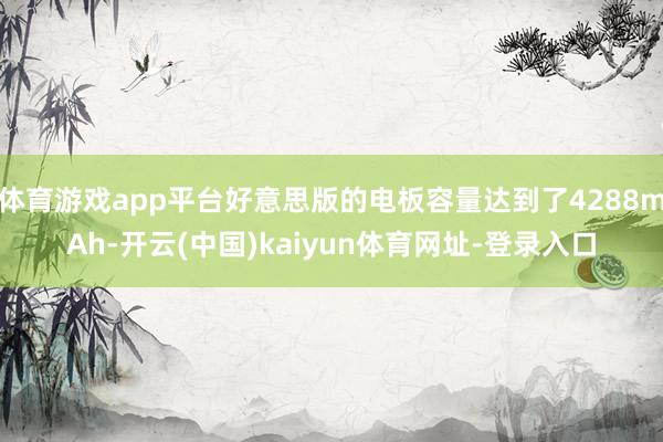 体育游戏app平台好意思版的电板容量达到了4288mAh-开云(中国)kaiyun体育网址-登录入口