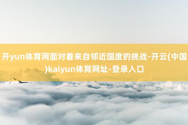 开yun体育网面对着来自邻近国度的挑战-开云(中国)kaiyun体育网址-登录入口