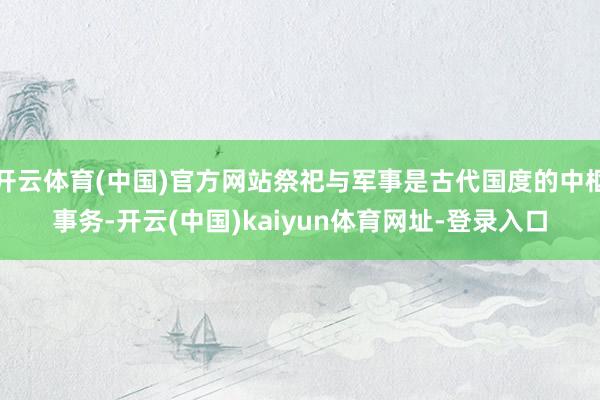 开云体育(中国)官方网站祭祀与军事是古代国度的中枢事务-开云(中国)kaiyun体育网址-登录入口