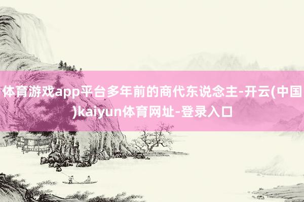 体育游戏app平台多年前的商代东说念主-开云(中国)kaiyun体育网址-登录入口