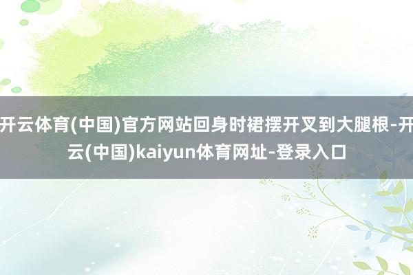 开云体育(中国)官方网站回身时裙摆开叉到大腿根-开云(中国)kaiyun体育网址-登录入口