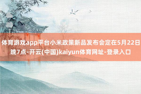 体育游戏app平台小米政策新品发布会定在5月22日晚7点-开云(中国)kaiyun体育网址-登录入口