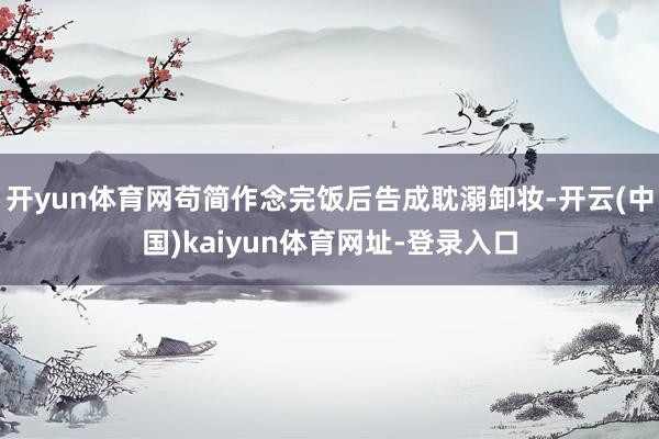开yun体育网苟简作念完饭后告成耽溺卸妆-开云(中国)kaiyun体育网址-登录入口