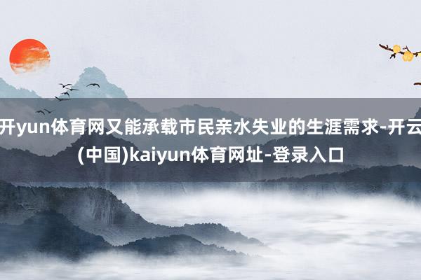 开yun体育网又能承载市民亲水失业的生涯需求-开云(中国)kaiyun体育网址-登录入口