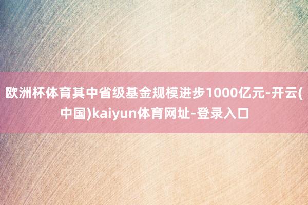 欧洲杯体育其中省级基金规模进步1000亿元-开云(中国)kaiyun体育网址-登录入口