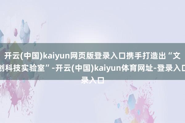 开云(中国)kaiyun网页版登录入口携手打造出“文创科技实验室”-开云(中国)kaiyun体育网址-登录入口