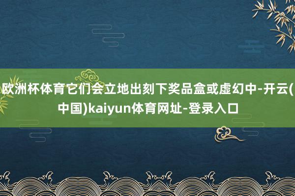 欧洲杯体育它们会立地出刻下奖品盒或虚幻中-开云(中国)kaiyun体育网址-登录入口