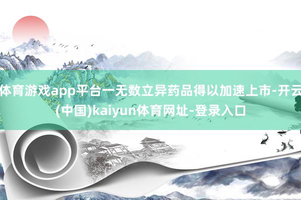 体育游戏app平台一无数立异药品得以加速上市-开云(中国)kaiyun体育网址-登录入口