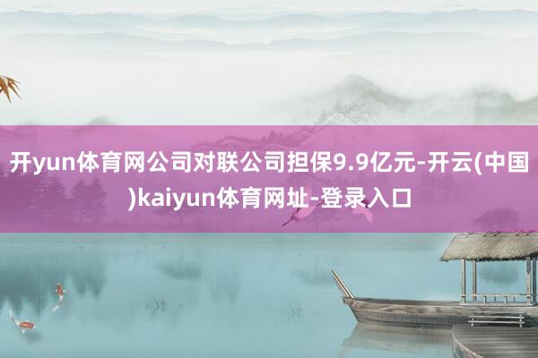 开yun体育网公司对联公司担保9.9亿元-开云(中国)kaiyun体育网址-登录入口