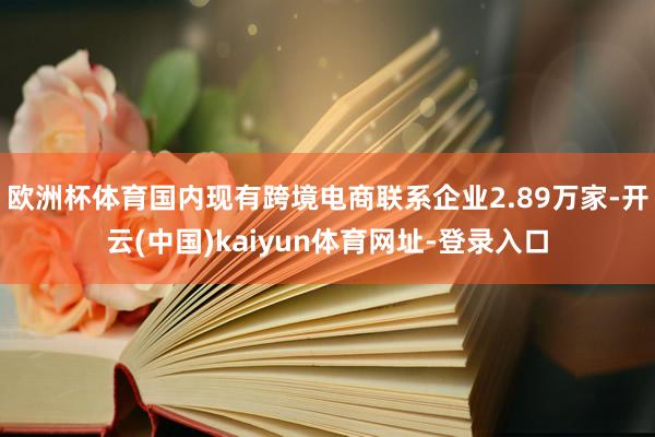 欧洲杯体育国内现有跨境电商联系企业2.89万家-开云(中国)kaiyun体育网址-登录入口