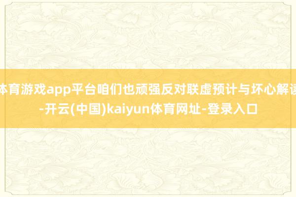 体育游戏app平台咱们也顽强反对联虚预计与坏心解读-开云(中国)kaiyun体育网址-登录入口