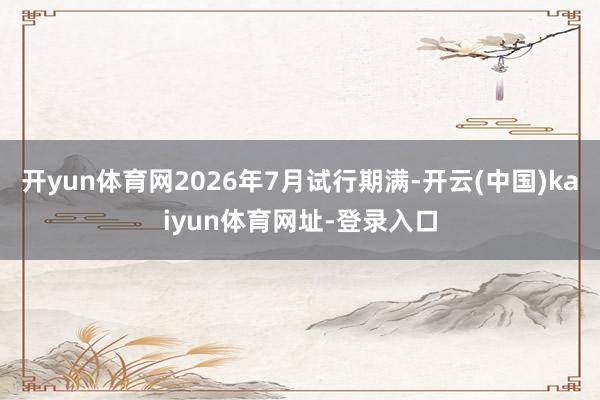 开yun体育网2026年7月试行期满-开云(中国)kaiyun体育网址-登录入口