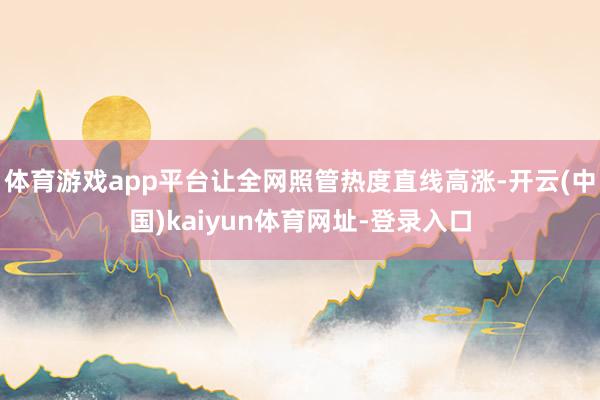 体育游戏app平台让全网照管热度直线高涨-开云(中国)kaiyun体育网址-登录入口