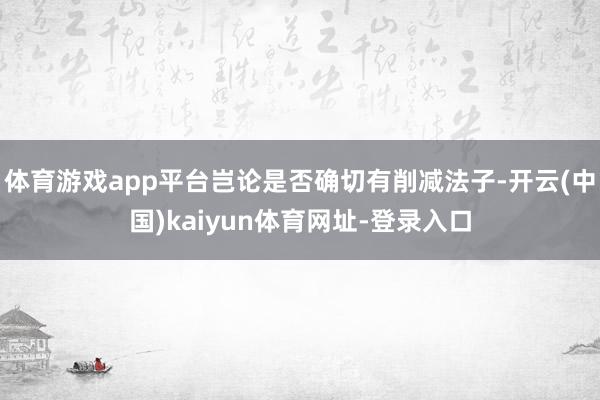体育游戏app平台岂论是否确切有削减法子-开云(中国)kaiyun体育网址-登录入口