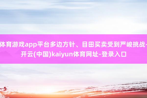 体育游戏app平台多边方针、目田买卖受到严峻挑战-开云(中国)kaiyun体育网址-登录入口