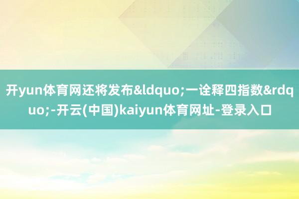 开yun体育网还将发布&ldquo;一诠释四指数&rdquo;-开云(中国)kaiyun体育网址-登录入口