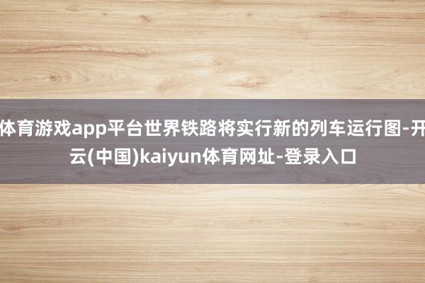 体育游戏app平台世界铁路将实行新的列车运行图-开云(中国)kaiyun体育网址-登录入口