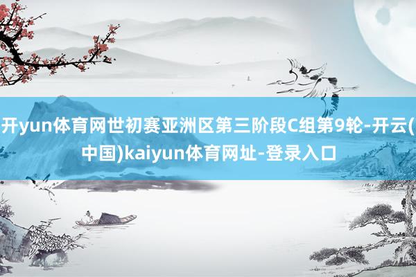 开yun体育网世初赛亚洲区第三阶段C组第9轮-开云(中国)kaiyun体育网址-登录入口