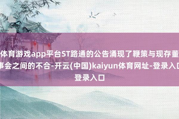 体育游戏app平台ST路通的公告涌现了鞭策与现存董事会之间的不合-开云(中国)kaiyun体育网址-登录入口