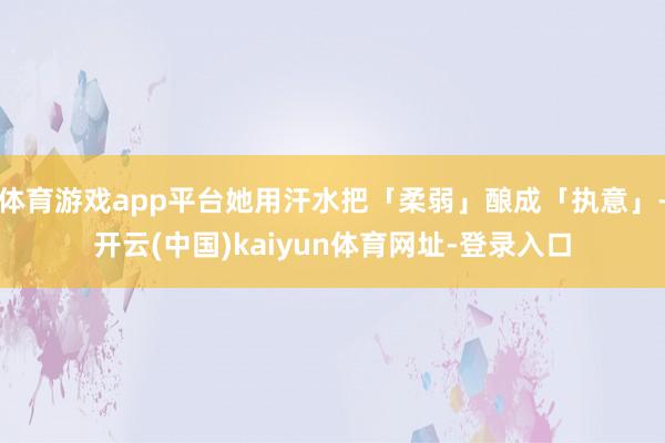 体育游戏app平台她用汗水把「柔弱」酿成「执意」-开云(中国)kaiyun体育网址-登录入口