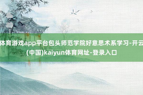 体育游戏app平台包头师范学院好意思术系学习-开云(中国)kaiyun体育网址-登录入口