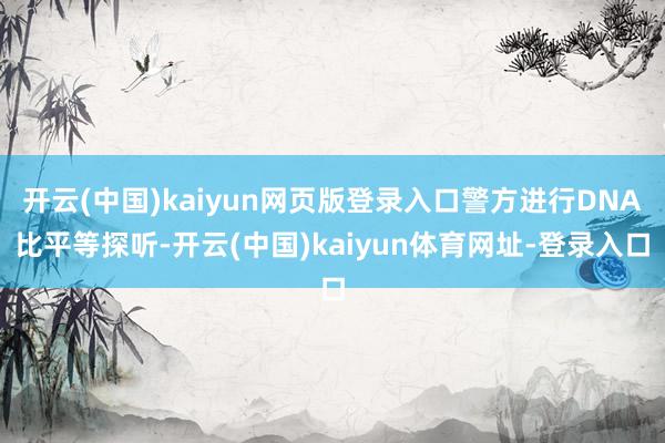 开云(中国)kaiyun网页版登录入口警方进行DNA比平等探听-开云(中国)kaiyun体育网址-登录入口