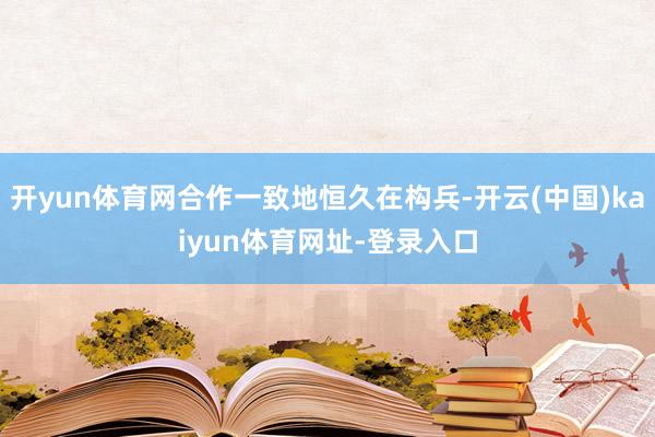 开yun体育网合作一致地恒久在构兵-开云(中国)kaiyun体育网址-登录入口