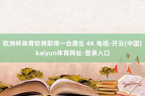 欧洲杯体育你将取得一台原生 4K 电视-开云(中国)kaiyun体育网址-登录入口