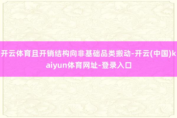 开云体育且开销结构向非基础品类搬动-开云(中国)kaiyun体育网址-登录入口