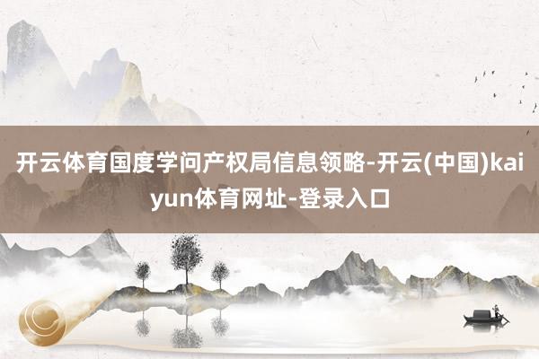 开云体育国度学问产权局信息领略-开云(中国)kaiyun体育网址-登录入口