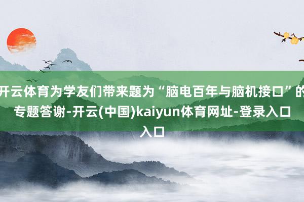 开云体育为学友们带来题为“脑电百年与脑机接口”的专题答谢-开云(中国)kaiyun体育网址-登录入口